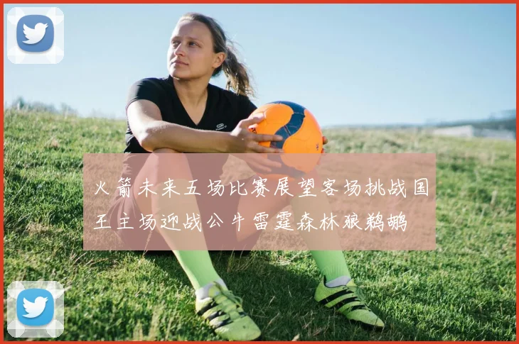 火箭未来五场比赛展望客场挑战国王主场迎战公牛雷霆森林狼鹈鹕