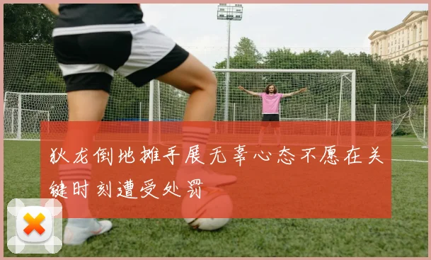 狄龙倒地摊手展无辜心态不愿在关键时刻遭受处罚