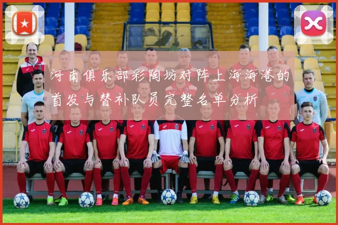 河南俱乐部彩陶坊对阵上海海港的首发与替补队员完整名单分析