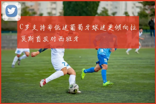C罗支持率低迷葡萄牙球迷更倾向拉莫斯首发对西班牙