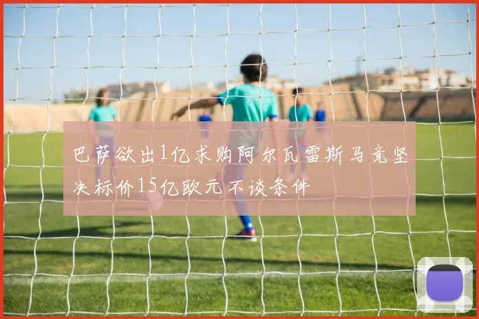 巴萨欲出1亿求购阿尔瓦雷斯马竞坚决标价15亿欧元不谈条件