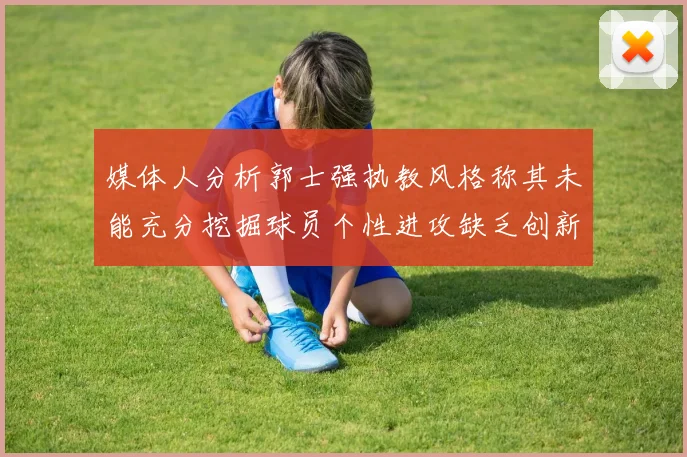 媒体人分析郭士强执教风格称其未能充分挖掘球员个性进攻缺乏创新性