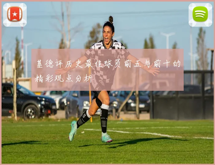 基德评历史最佳球员前五与前十的精彩观点分析