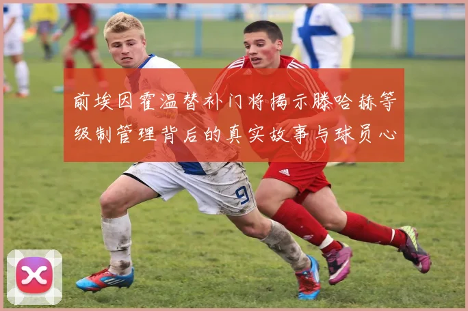 前埃因霍温替补门将揭示滕哈赫等级制管理背后的真实故事与球员心声