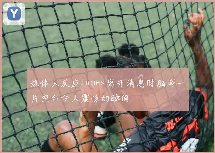 媒体人反应James离开消息时脑海一片空白令人震惊的瞬间