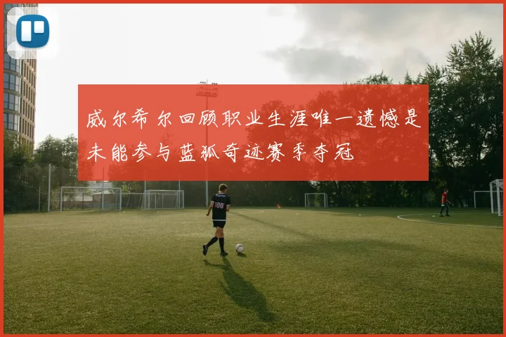 威尔希尔回顾职业生涯唯一遗憾是未能参与蓝狐奇迹赛季夺冠