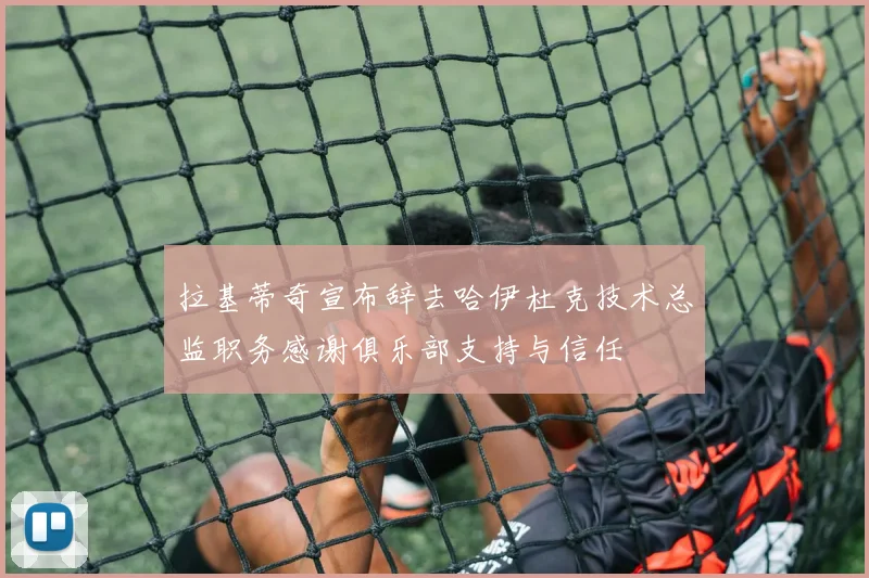 拉基蒂奇宣布辞去哈伊杜克技术总监职务感谢俱乐部支持与信任