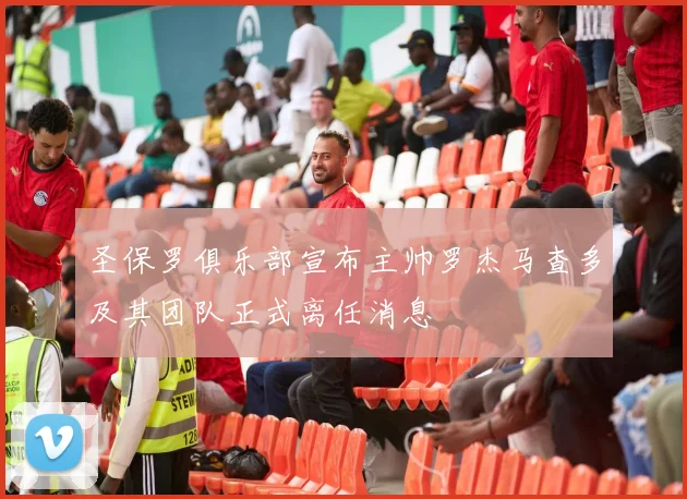 圣保罗俱乐部宣布主帅罗杰马查多及其团队正式离任消息