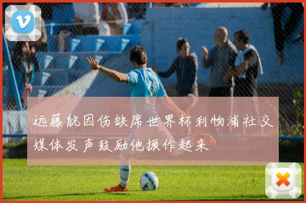 远藤航因伤缺席世界杯利物浦社交媒体发声鼓励他振作起来