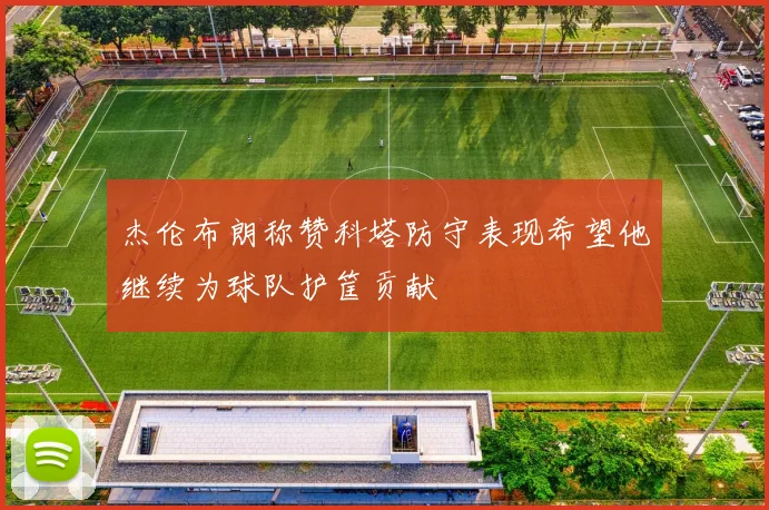 杰伦布朗称赞科塔防守表现希望他继续为球队护筐贡献