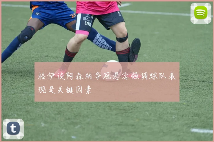 格伊谈阿森纳争冠悬念强调球队表现是关键因素