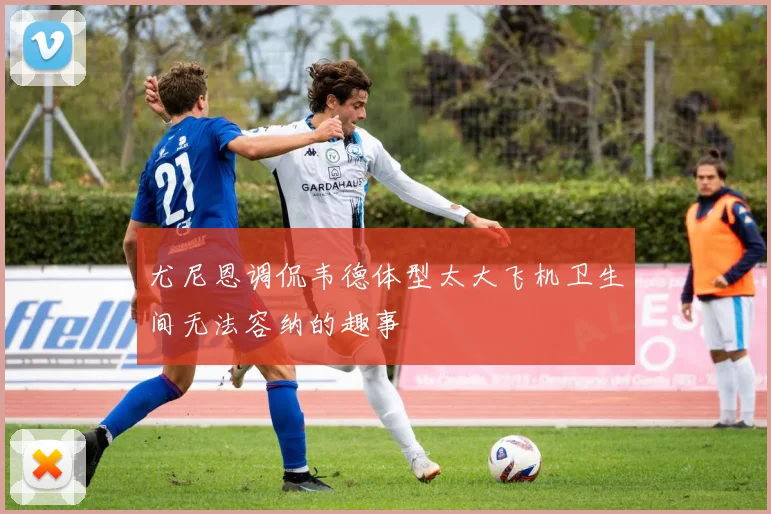 尤尼恩调侃韦德体型太大飞机卫生间无法容纳的趣事