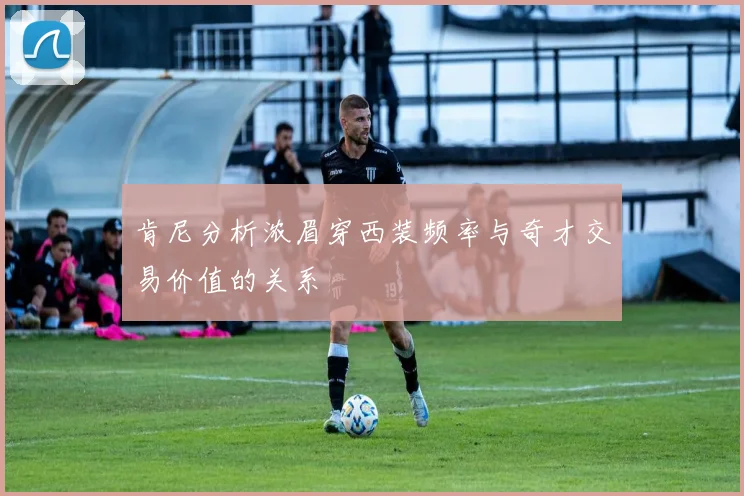 肯尼分析浓眉穿西装频率与奇才交易价值的关系