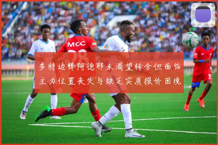 多特边锋阿德耶米渴望转会但面临主力位置丧失与缺乏实质报价困境