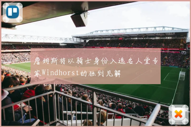 詹姆斯将以骑士身份入选名人堂专家Windhorst的独到见解