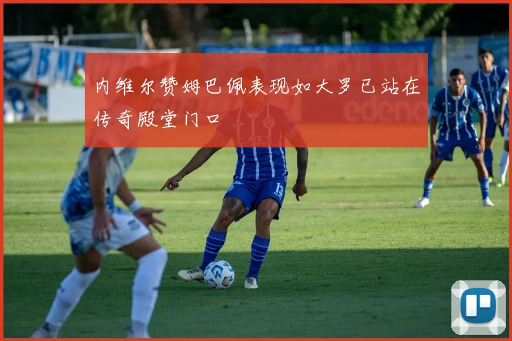 内维尔赞姆巴佩表现如大罗已站在传奇殿堂门口