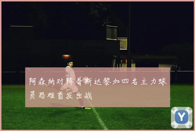 阿森纳对阵哥斯达黎加四名主力球员恐难首发出战