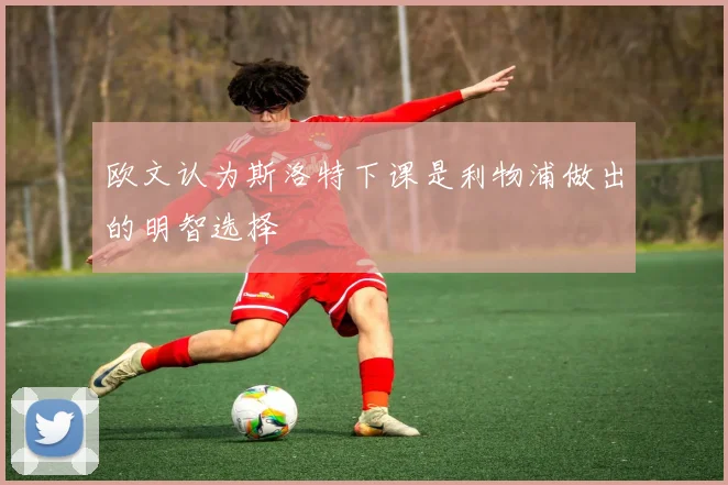 欧文认为斯洛特下课是利物浦做出的明智选择