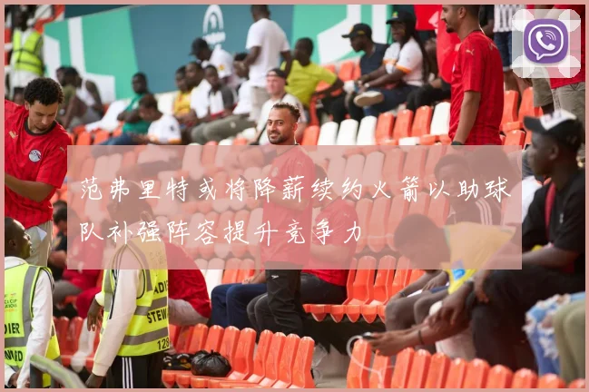 范弗里特或将降薪续约火箭以助球队补强阵容提升竞争力