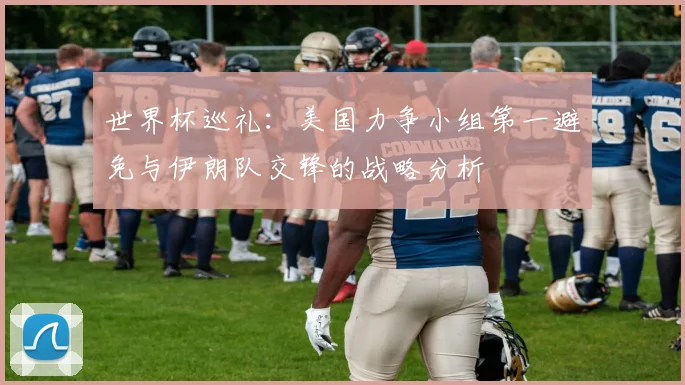 世界杯巡礼：美国力争小组第一避免与伊朗队交锋的战略分析
