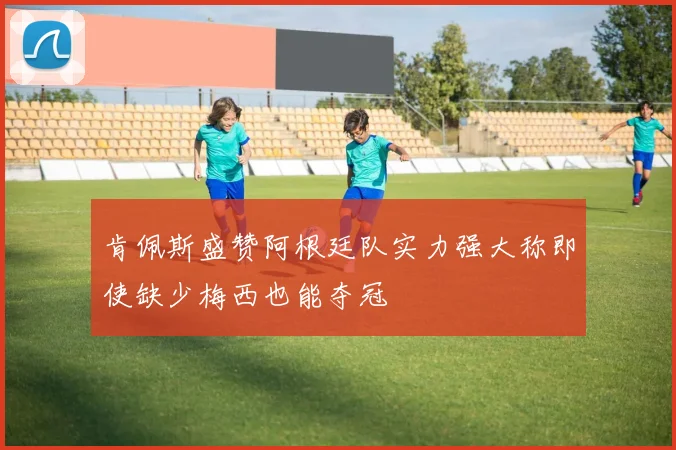 肯佩斯盛赞阿根廷队实力强大称即使缺少梅西也能夺冠
