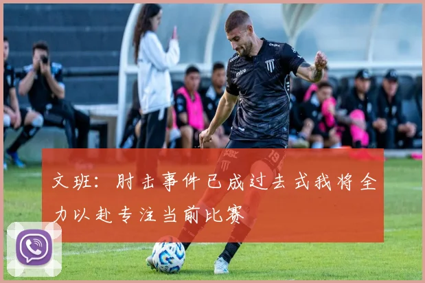 文班：肘击事件已成过去式我将全力以赴专注当前比赛