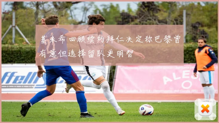基米希回顾续约拜仁决定称巴黎曾有意但选择留队更明智