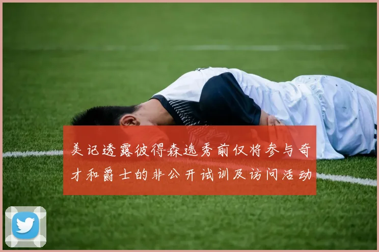 美记透露彼得森选秀前仅将参与奇才和爵士的非公开试训及访问活动