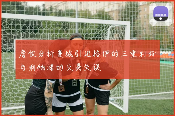 詹俊分析曼城引进格伊的三重利好与利物浦的交易失误
