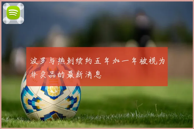 波罗与热刺续约五年加一年被视为非卖品的最新消息