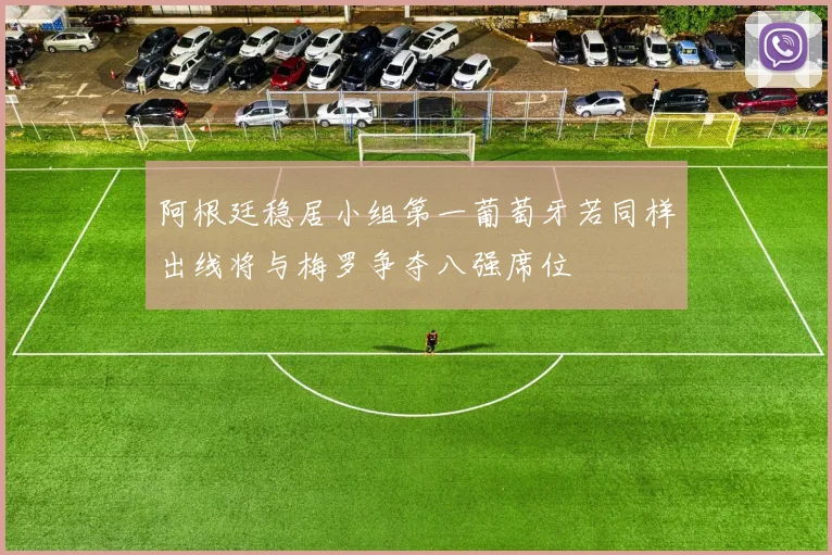 阿根廷稳居小组第一葡萄牙若同样出线将与梅罗争夺八强席位