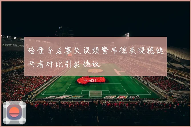 哈登季后赛失误频繁韦德表现稳健两者对比引发热议