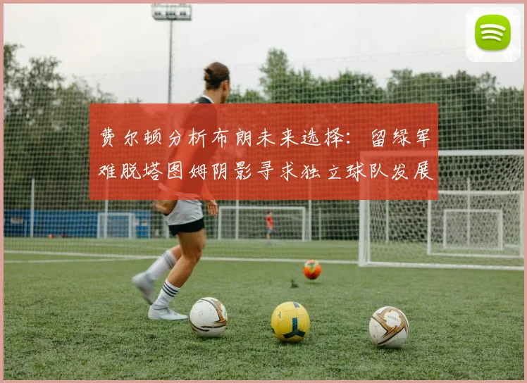 费尔顿分析布朗未来选择：留绿军难脱塔图姆阴影寻求独立球队发展