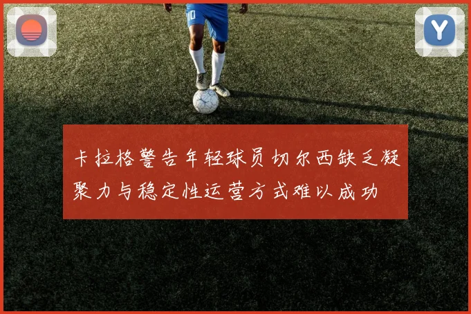 卡拉格警告年轻球员切尔西缺乏凝聚力与稳定性运营方式难以成功