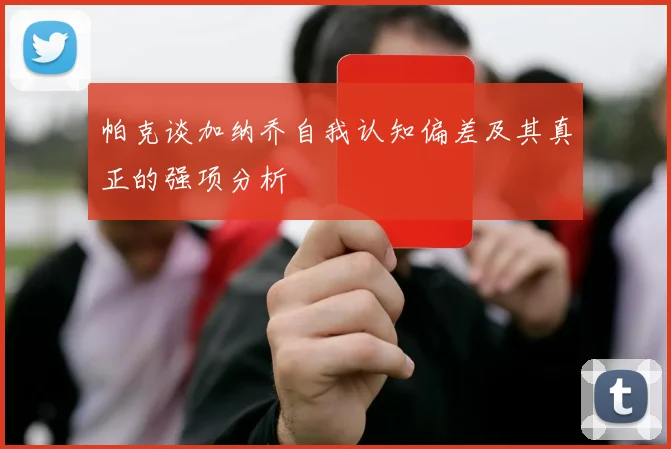 帕克谈加纳乔自我认知偏差及其真正的强项分析